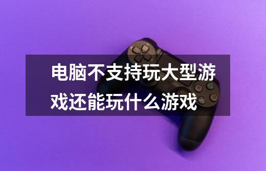 电脑不支持玩大型游戏还能玩什么游戏-第1张-游戏信息-娜宝网