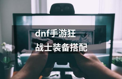 dnf手游狂战士装备搭配-第1张-游戏信息-娜宝网