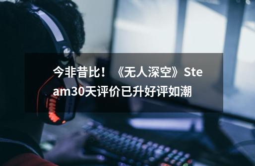 今非昔比！《无人深空》Steam30天评价已升好评如潮-第1张-游戏信息-娜宝网