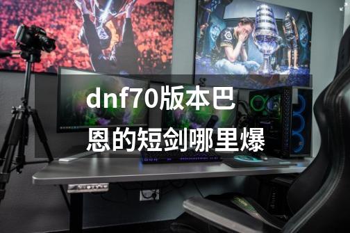 dnf70版本巴恩的短剑哪里爆-第1张-游戏信息-娜宝网