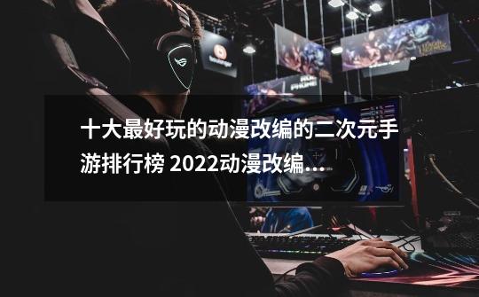 十大最好玩的动漫改编的二次元手游排行榜 2022动漫改编的二次元手游前十推荐_秦时明月游戏是哪个公司制作的-第1张-游戏信息-娜宝网