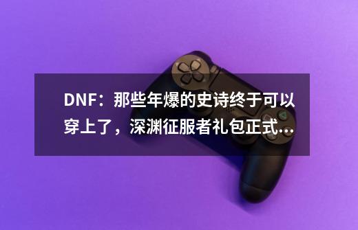 DNF：那些年爆的史诗终于可以穿上了，深渊征服者礼包正式更新-第1张-游戏信息-娜宝网