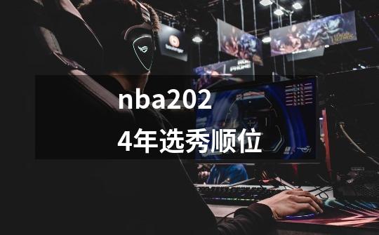 nba2024年选秀顺位-第1张-游戏信息-娜宝网