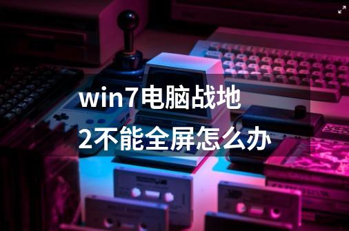 win7电脑战地2不能全屏怎么办-第1张-游戏信息-娜宝网