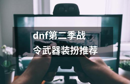 dnf第二季战令武器装扮推荐-第1张-游戏信息-娜宝网