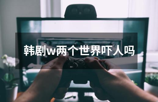 韩剧w两个世界吓人吗-第1张-游戏信息-娜宝网