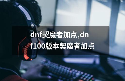 dnf契魔者加点,dnf100版本契魔者加点-第1张-游戏信息-娜宝网