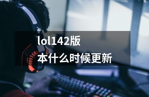 lol142版本什么时候更新-第1张-游戏信息-娜宝网