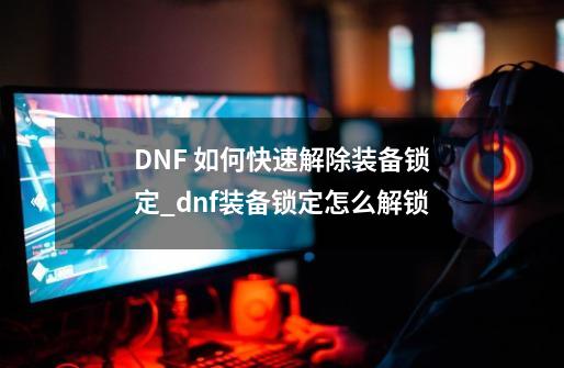 DNF 如何快速解除装备锁定_dnf装备锁定怎么解锁-第1张-游戏信息-娜宝网