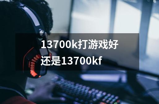 13700k打游戏好还是13700kf-第1张-游戏信息-娜宝网