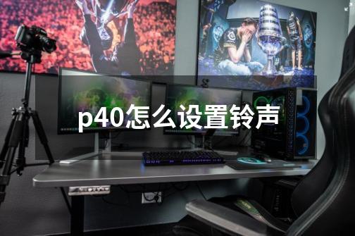 p40怎么设置铃声-第1张-游戏信息-娜宝网