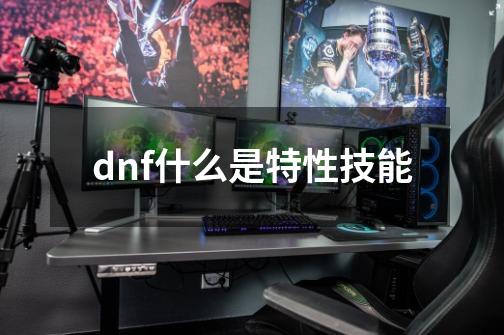 dnf什么是特性技能-第1张-游戏信息-娜宝网