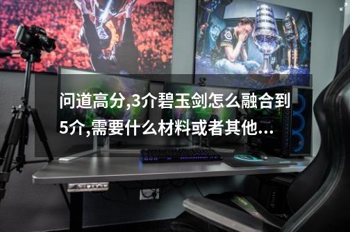 问道高分,3介碧玉剑怎么融合到5介,需要什么材料或者其他东西,详细一点...-第1张-游戏信息-娜宝网