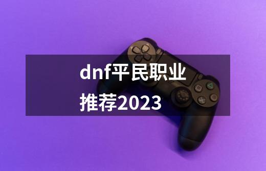 dnf平民职业推荐2023-第1张-游戏信息-娜宝网