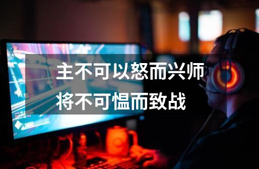 主不可以怒而兴师将不可愠而致战-第1张-游戏信息-娜宝网