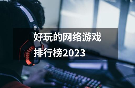 好玩的网络游戏排行榜2023-第1张-游戏信息-娜宝网