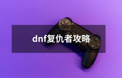 dnf复仇者攻略-第1张-游戏信息-娜宝网