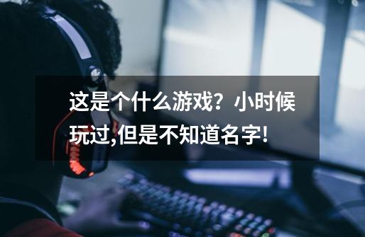 这是个什么游戏？小时候玩过,但是不知道名字!-第1张-游戏信息-娜宝网