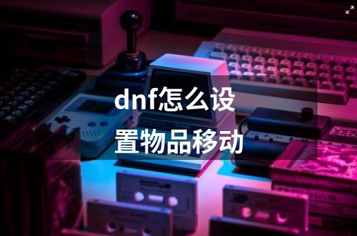 dnf怎么设置物品移动-第1张-游戏信息-娜宝网