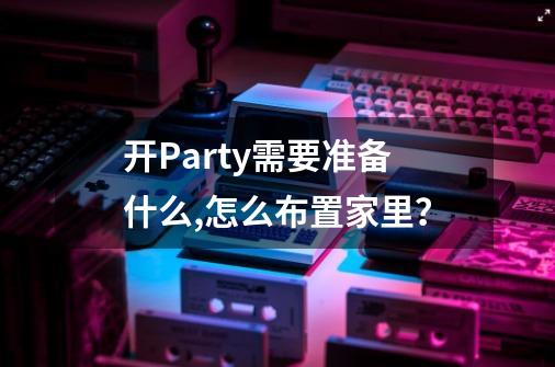 开Party需要准备什么,怎么布置家里？-第1张-游戏信息-娜宝网