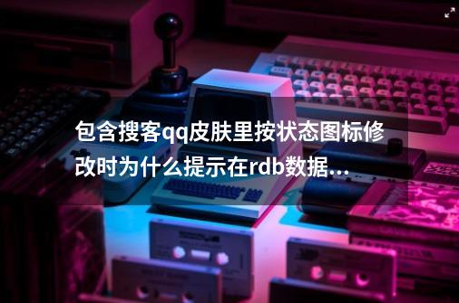 包含搜客qq皮肤里按状态图标修改时为什么提示在rdb数据库中不存在的词条-第1张-游戏信息-娜宝网