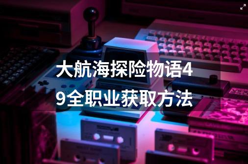 大航海探险物语49全职业获取方法-第1张-游戏信息-娜宝网