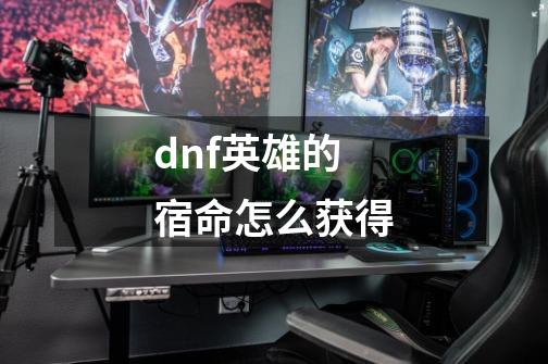 dnf英雄的宿命怎么获得-第1张-游戏信息-娜宝网