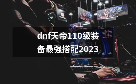 dnf天帝110级装备最强搭配2023-第1张-游戏信息-娜宝网