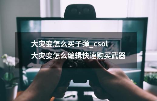 大灾变怎么买子弹_csol大灾变怎么编辑快速购买武器-第1张-游戏信息-娜宝网