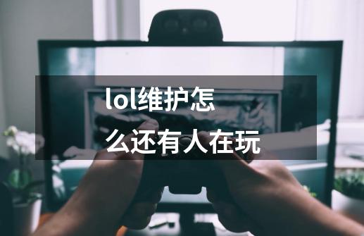 lol维护怎么还有人在玩-第1张-游戏信息-娜宝网