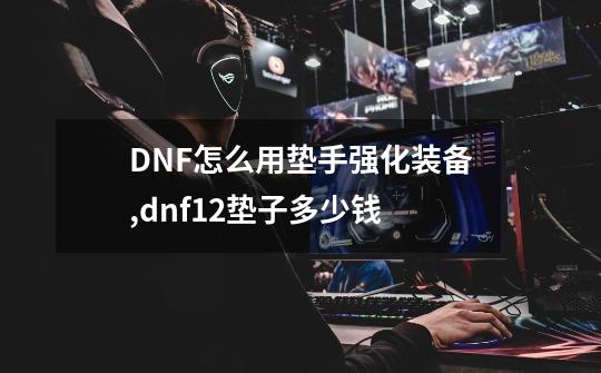 DNF怎么用垫手强化装备,dnf12垫子多少钱-第1张-游戏信息-娜宝网