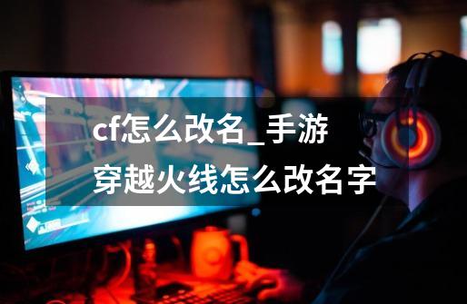 cf怎么改名_手游穿越火线怎么改名字-第1张-游戏信息-娜宝网