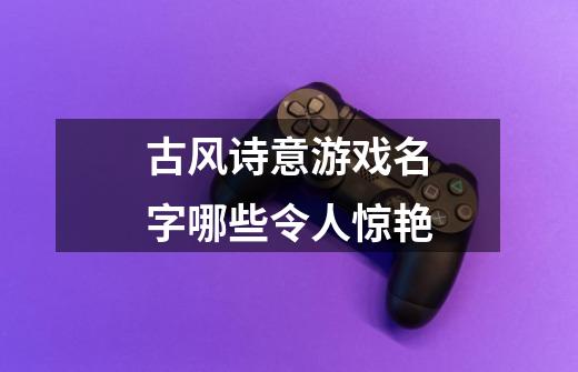 古风诗意游戏名字哪些令人惊艳-第1张-游戏信息-娜宝网