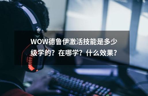 WOW德鲁伊激活技能是多少级学的？在哪学？什么效果？-第1张-游戏信息-娜宝网