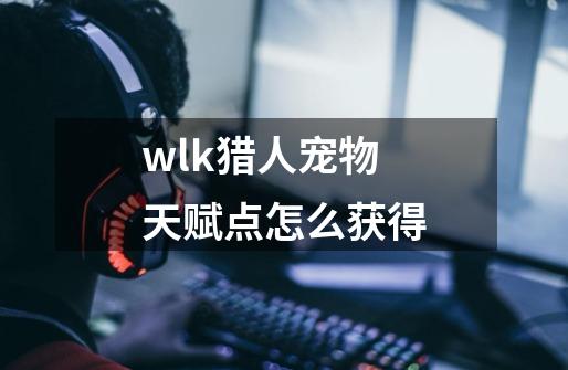 wlk猎人宠物天赋点怎么获得-第1张-游戏信息-娜宝网