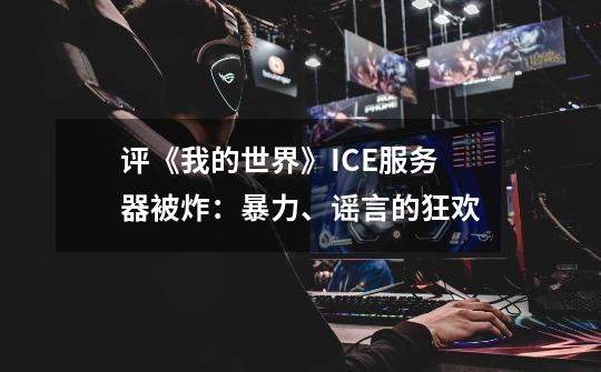 评《我的世界》ICE服务器被炸：暴力、谣言的狂欢-第1张-游戏信息-娜宝网