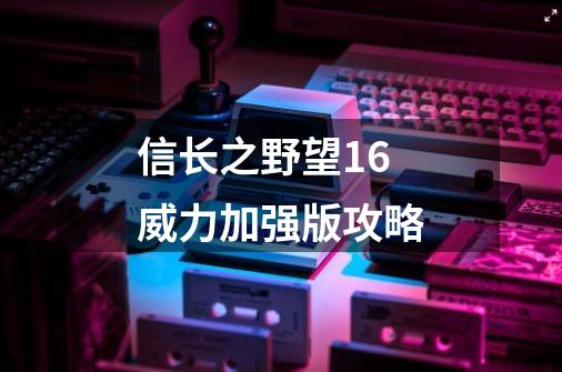 信长之野望16威力加强版攻略-第1张-游戏信息-娜宝网