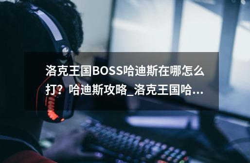 洛克王国BOSS哈迪斯在哪怎么打？哈迪斯攻略_洛克王国哈迪斯怎么打-第1张-游戏信息-娜宝网