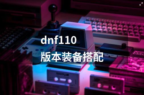 dnf110版本装备搭配-第1张-游戏信息-娜宝网