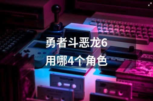 勇者斗恶龙6用哪4个角色-第1张-游戏信息-娜宝网