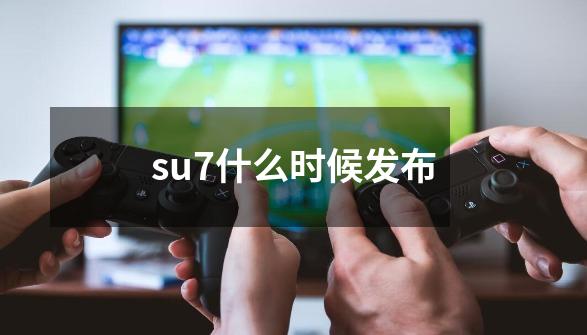 su7什么时候发布-第1张-游戏信息-娜宝网