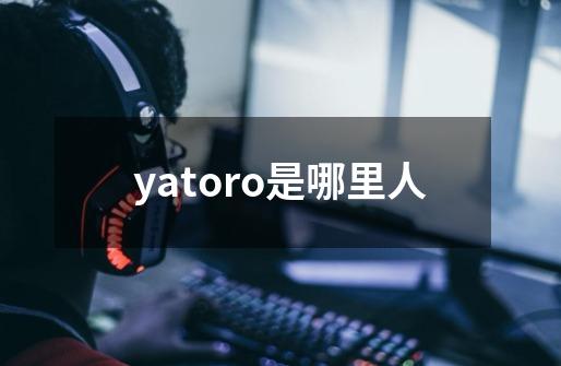 yatoro是哪里人-第1张-游戏信息-娜宝网