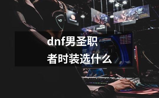 dnf男圣职者时装选什么-第1张-游戏信息-娜宝网