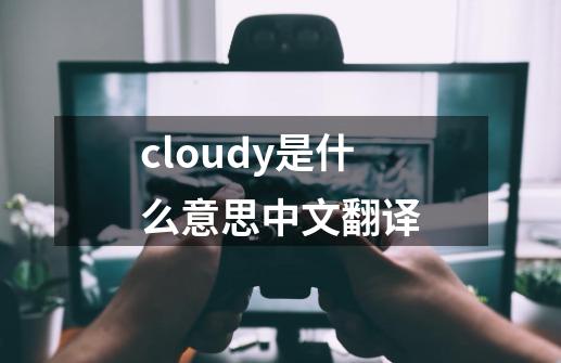 cloudy是什么意思中文翻译-第1张-游戏信息-娜宝网