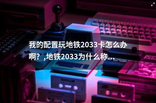 我的配置玩地铁2033卡怎么办啊？,地铁2033为什么称为显卡杀手-第1张-游戏信息-娜宝网