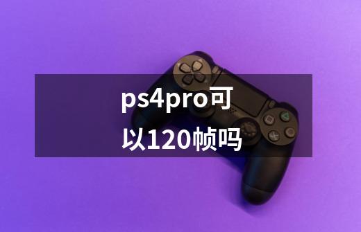 ps4pro可以120帧吗-第1张-游戏信息-娜宝网