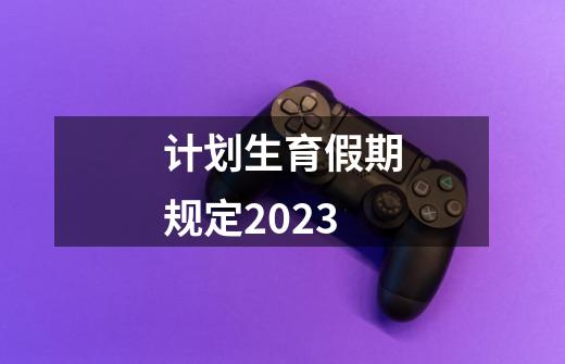 计划生育假期规定2023-第1张-游戏信息-娜宝网