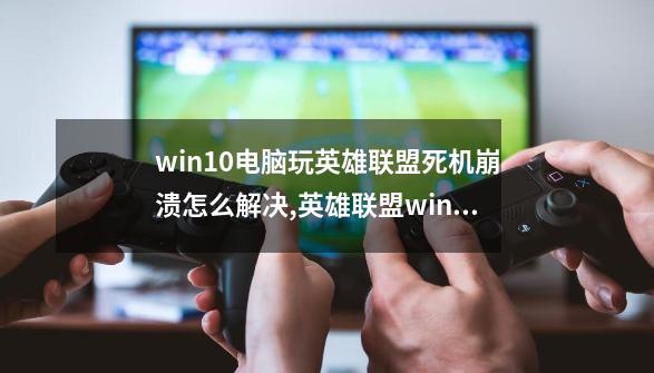 win10电脑玩英雄联盟死机崩溃怎么解决,英雄联盟win10一直崩溃-第1张-游戏信息-娜宝网