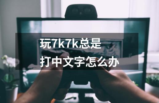 玩7k7k总是打中文字怎么办-第1张-游戏信息-娜宝网