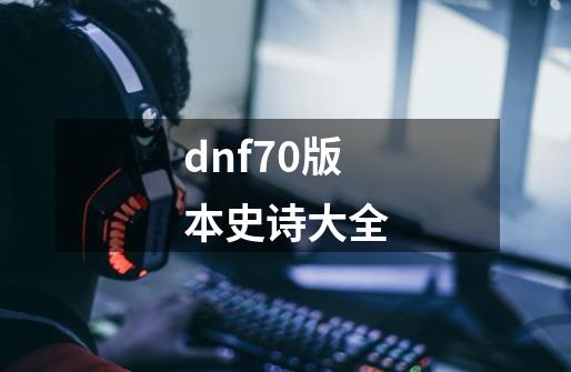 dnf70版本史诗大全-第1张-游戏信息-娜宝网